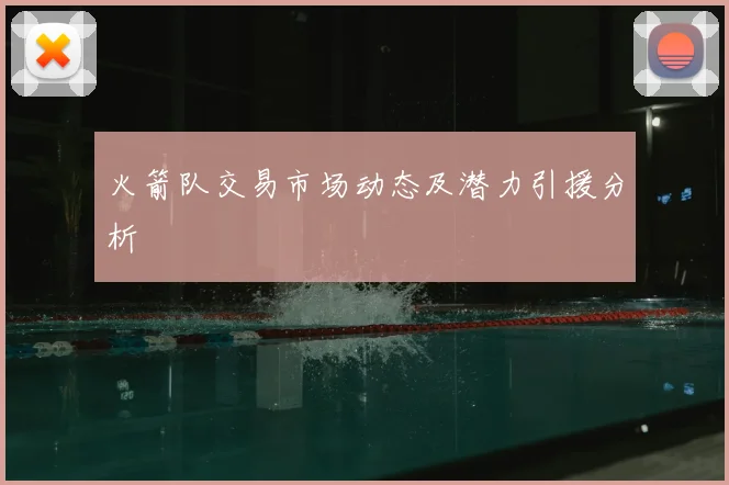 火箭队交易市场动态及潜力引援分析