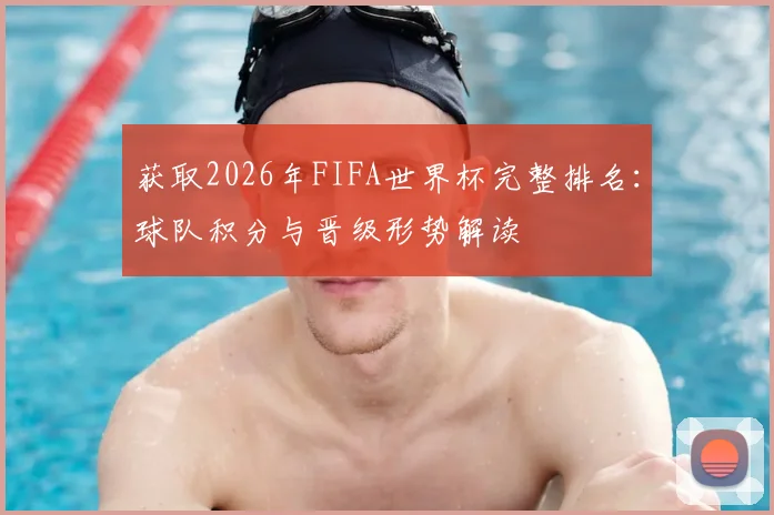 获取2026年FIFA世界杯完整排名:球队积分与晋级形势解读