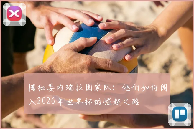 揭秘委内瑞拉国家队：他们如何闯入2026年世界杯的崛起之路