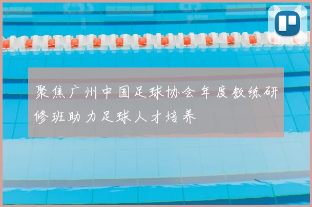 聚焦广州中国足球协会年度教练研修班助力足球人才培养