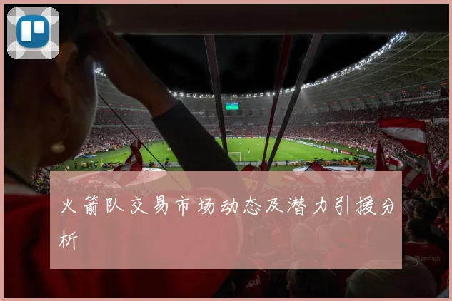 火箭队交易市场动态及潜力引援分析