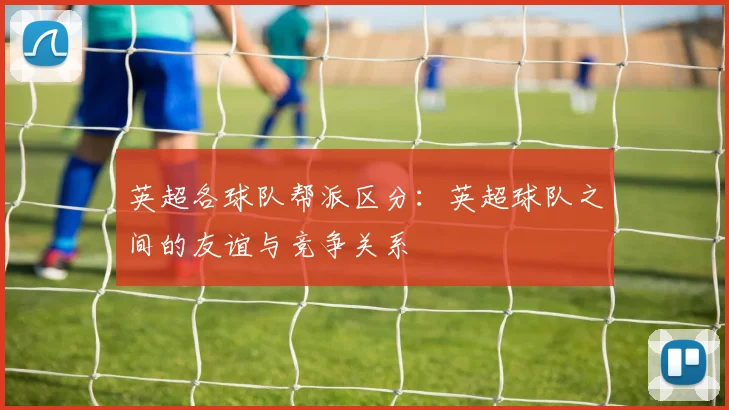 英超各球队帮派区分:英超球队之间的友谊与竞争关系