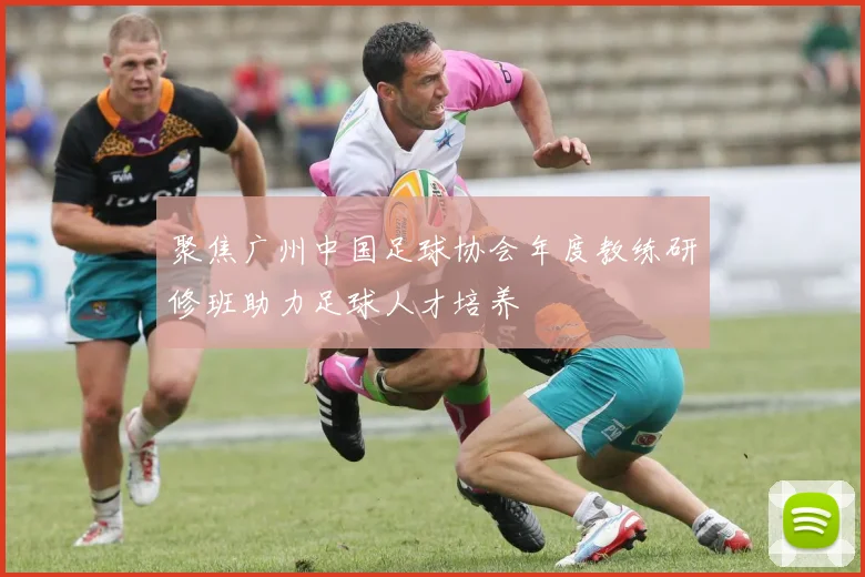 聚焦广州中国足球协会年度教练研修班助力足球人才培养