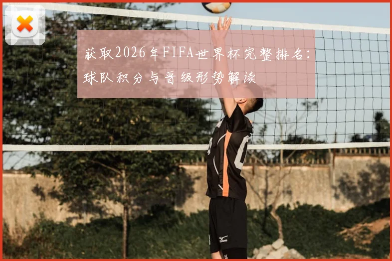 获取2026年FIFA世界杯完整排名：球队积分与晋级形势解读